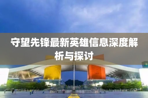 守望先锋最新英雄信息深度解析与探讨