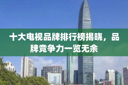 十大电视品牌排行榜揭晓，品牌竞争力一览无余