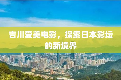吉川爱美电影，探索日本影坛的新境界
