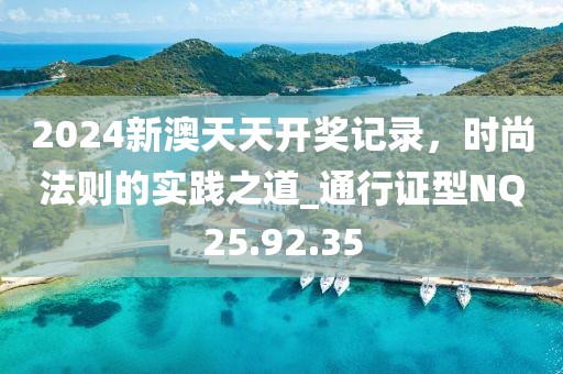 2024新澳天天开奖记录，时尚法则的实践之道_通行证型NQ25.92.35