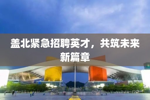 盖北紧急招聘英才，共筑未来新篇章