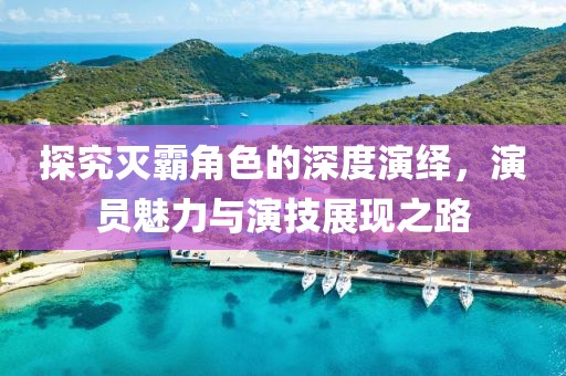 探究灭霸角色的深度演绎，演员魅力与演技展现之路