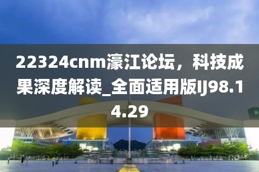 22324cnm濠江论坛，科技成果深度解读_全面适用版IJ98.14.29