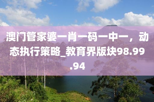 澳门管家婆一肖一码一中一，动态执行策略_教育界版块98.99.94