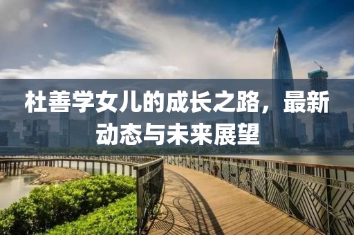 杜善学女儿的成长之路，最新动态与未来展望