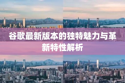 谷歌最新版本的独特魅力与革新特性解析