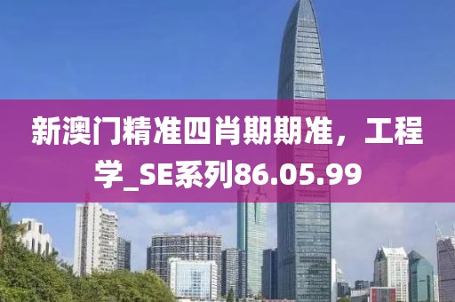 新澳门精准四肖期期准，工程学_SE系列86.05.99