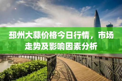 邳州大蒜价格今日行情，市场走势及影响因素分析
