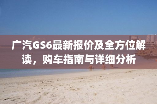 广汽GS6最新报价及全方位解读，购车指南与详细分析