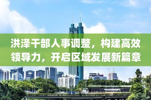 洪泽干部人事调整，构建高效领导力，开启区域发展新篇章
