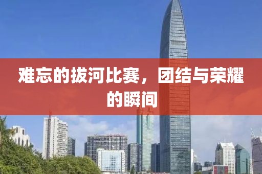 难忘的拔河比赛，团结与荣耀的瞬间