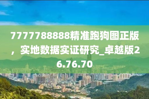 7777788888精准跑狗图正版，实地数据实证研究_卓越版26.76.70