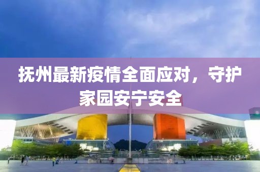 抚州最新疫情全面应对，守护家园安宁安全