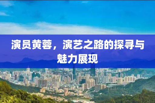 演员黄蓉，演艺之路的探寻与魅力展现
