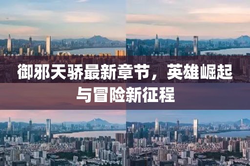 御邪天骄最新章节，英雄崛起与冒险新征程