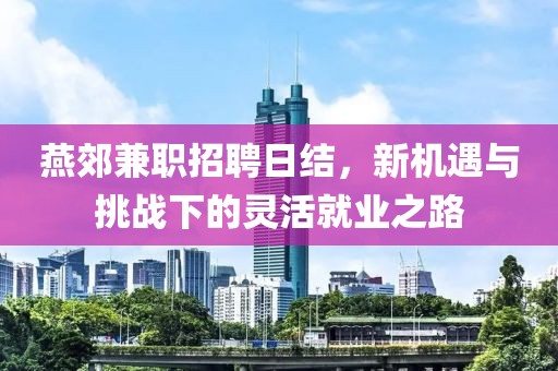 燕郊兼职招聘日结，新机遇与挑战下的灵活就业之路