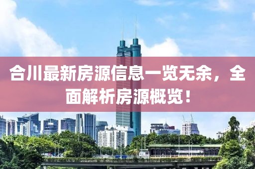 合川最新房源信息一览无余，全面解析房源概览！