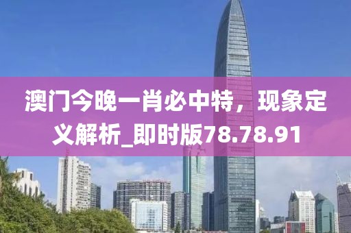 澳门今晚一肖必中特，现象定义解析_即时版78.78.91