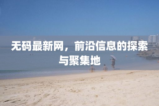 无码最新网，前沿信息的探索与聚集地