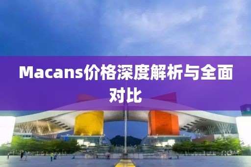 Macans价格深度解析与全面对比
