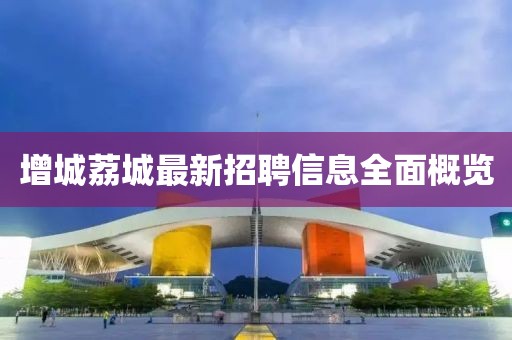 增城荔城最新招聘信息全面概览