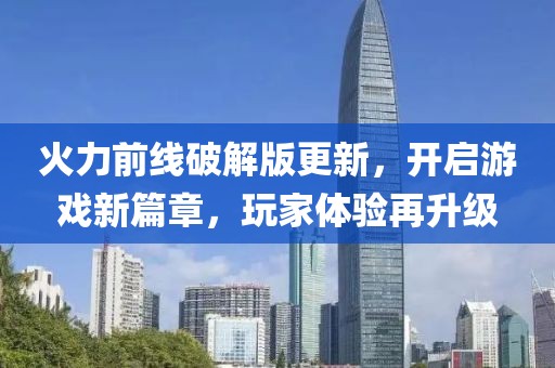 火力前线破解版更新，开启游戏新篇章，玩家体验再升级