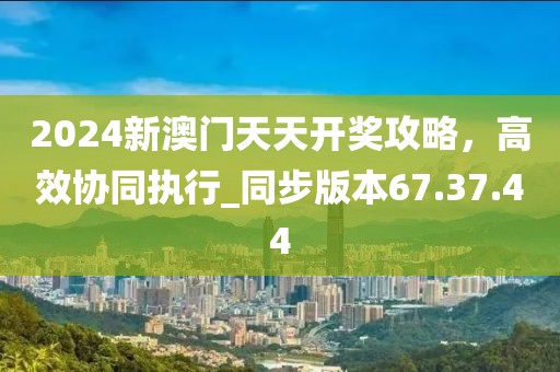 2024新澳门天天开奖攻略，高效协同执行_同步版本67.37.44