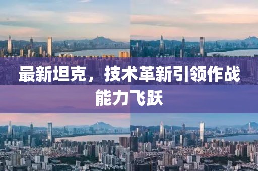 最新坦克，技术革新引领作战能力飞跃
