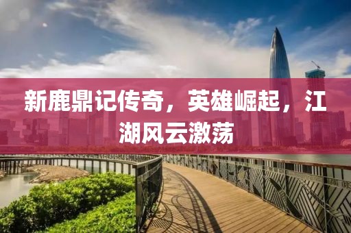 新鹿鼎记传奇，英雄崛起，江湖风云激荡