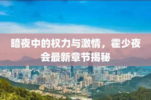 暗夜中的权力与激情，霍少夜会最新章节揭秘