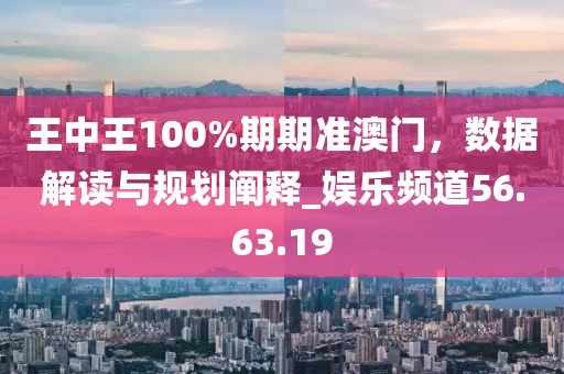 王中王100%期期准澳门，数据解读与规划阐释_娱乐频道56.63.19