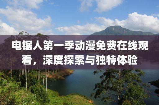 电锯人第一季动漫免费在线观看，深度探索与独特体验