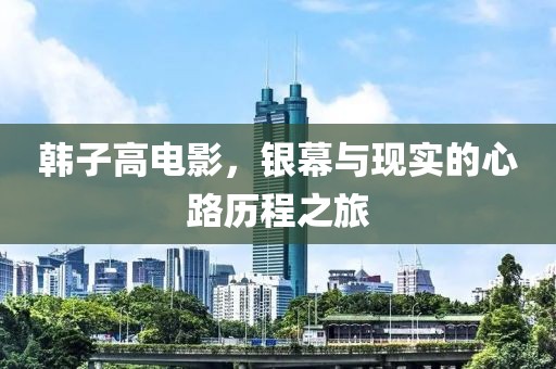 韩子高电影，银幕与现实的心路历程之旅