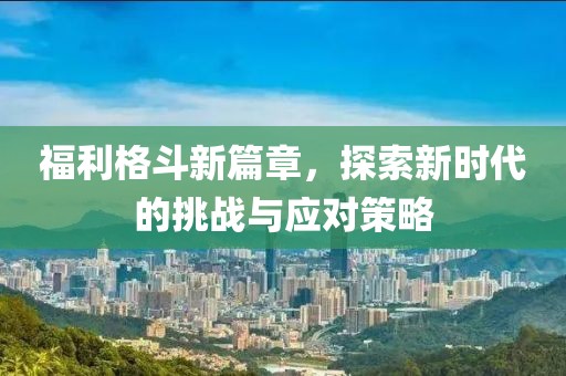 福利格斗新篇章，探索新时代的挑战与应对策略