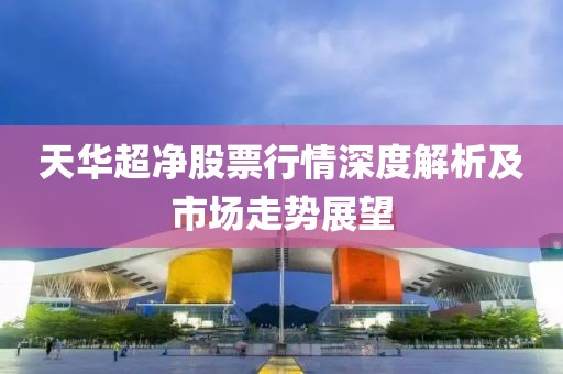 天华超净股票行情深度解析及市场走势展望