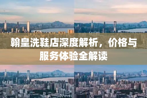 翰皇洗鞋店深度解析，价格与服务体验全解读