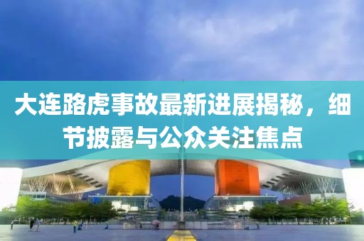 大连路虎事故最新进展揭秘，细节披露与公众关注焦点