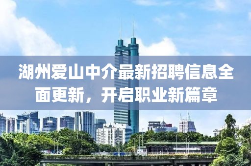 湖州爱山中介最新招聘信息全面更新，开启职业新篇章