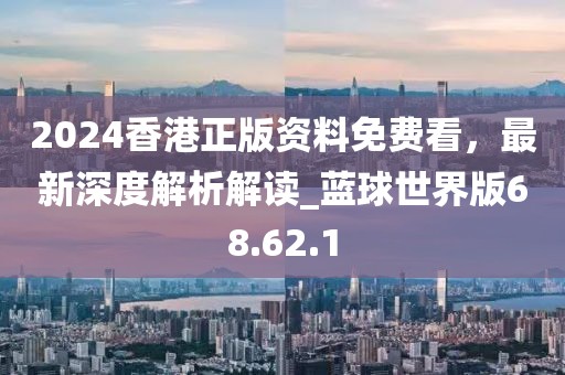 2024香港正版资料免费看，最新深度解析解读_蓝球世界版68.62.1