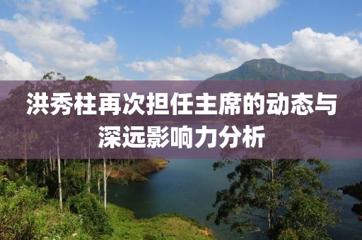 洪秀柱再次担任主席的动态与深远影响力分析