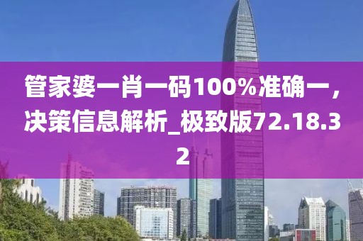 管家婆一肖一码100%准确一，决策信息解析_极致版72.18.32