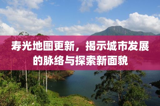 寿光地图更新，揭示城市发展的脉络与探索新面貌