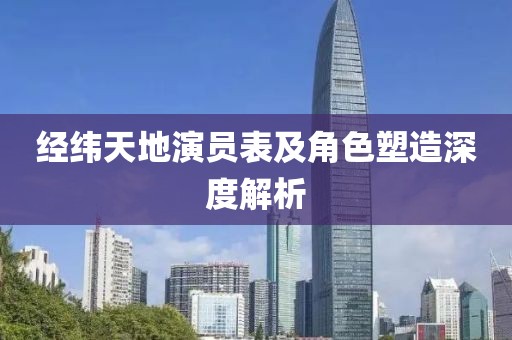 经纬天地演员表及角色塑造深度解析