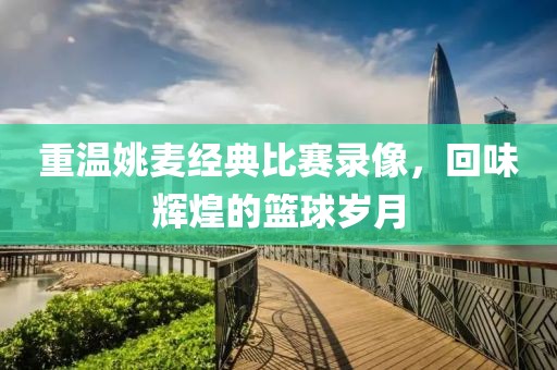 重温姚麦经典比赛录像，回味辉煌的篮球岁月