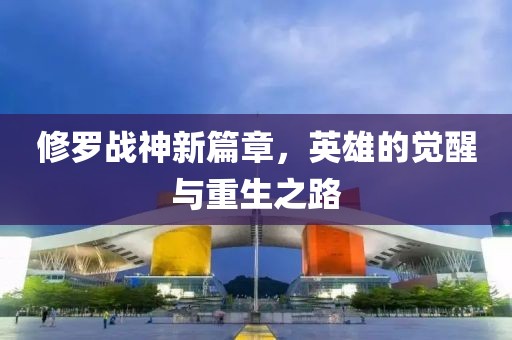 修罗战神新篇章，英雄的觉醒与重生之路