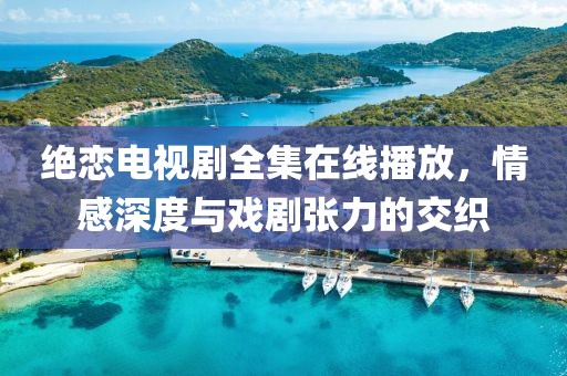 绝恋电视剧全集在线播放，情感深度与戏剧张力的交织