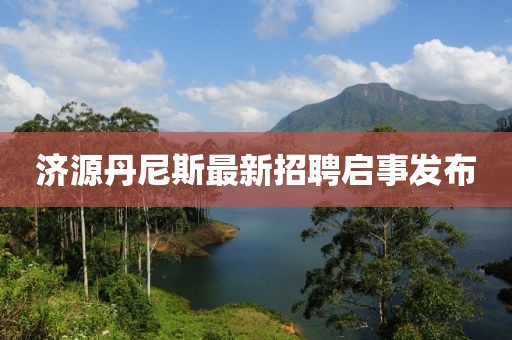 济源丹尼斯最新招聘启事发布