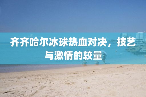 齐齐哈尔冰球热血对决，技艺与激情的较量