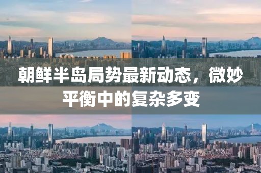 朝鲜半岛局势最新动态，微妙平衡中的复杂多变