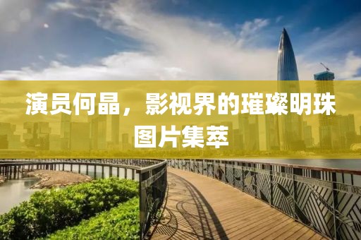 演员何晶，影视界的璀璨明珠图片集萃